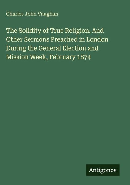 The Solidity of True Religion. And Other Sermons Preached in London During the General Election and Mission Week, February 1874