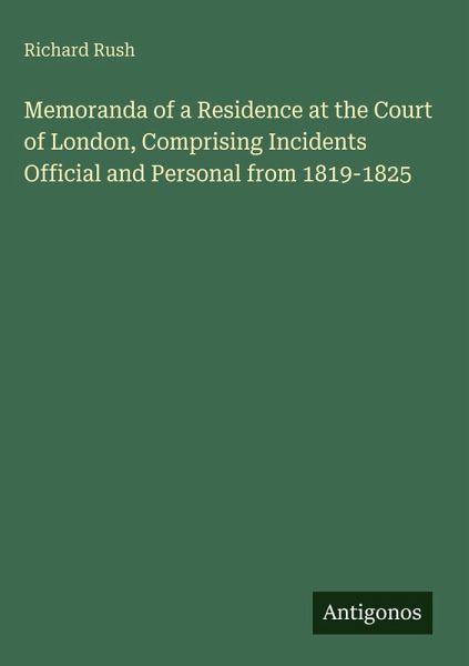 Memoranda of a Residence at the Court of London, Comprising Incidents Official and Personal from 1819-1825 Memoranda of a Residence at the Court of London, Comprising Incidents Official and Personal from 1819-1825