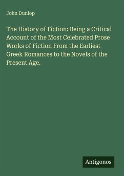 The History of Fiction: Being a Critical Account of the Most Celebrated Prose Works of Fiction From the Earliest Greek Romances to the Novels of the Present Age. - Dunlop, John