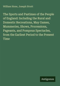 The Sports and Pastimes of the People of England: Including the Rural and Domestic Recreations, May Games, Mummeries, Shows, Processions, Pageants, and Pompous Spectacles, from the Earliest Period to the Present Time - Hone, William; Strutt, Joseph