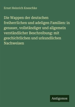 Die Wappen der deutschen freiherrlichen und adeligen Familien: in genauer, vollständiger und allgemein verständlicher Beschreibung: mit geschichtlichen und urkundlichen Nachweisen - Kneschke, Ernst Heinrich Die Wappen der deutschen freiherrlichen und adeligen Familien: in genauer, vollständiger und allgemein verständlicher Beschreibung: mit geschichtlichen und urkundlichen Nachweisen - Kneschke, Ernst Heinrich