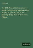 The Bible Student Concordance: by which English Reader maybe Enabled Readily to Ascertain the Literal Meaning of Any Word in the Sacred Priginal