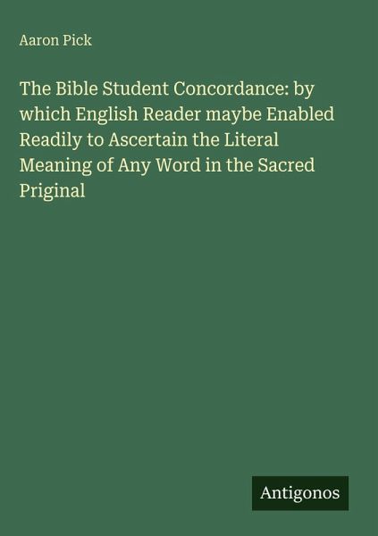 The Bible Student Concordance: by which English Reader maybe Enabled Readily to Ascertain the Literal Meaning of Any Word in the Sacred Priginal