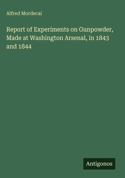 Report of Experiments on Gunpowder, Made at Washington Arsenal, in 1843 and 1844 Report of Experiments on Gunpowder, Made at Washington Arsenal, in 1843 and 1844