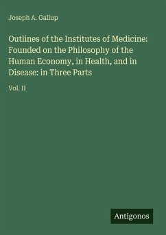 Outlines of the Institutes of Medicine: Founded on the Philosophy of the Human Economy, in Health, and in Disease: in Three Parts - Gallup, Joseph A.