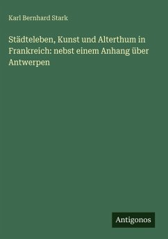 Städteleben, Kunst und Alterthum in Frankreich: nebst einem Anhang über Antwerpen - Stark, Karl Bernhard Städteleben, Kunst und Alterthum in Frankreich: nebst einem Anhang über Antwerpen - Stark, Karl Bernhard