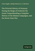 The Pictorial History of Germany During the Reign of Frederick the Great: Comprehending a Complete History of the Silesian Campaigns, and the Seven Years War