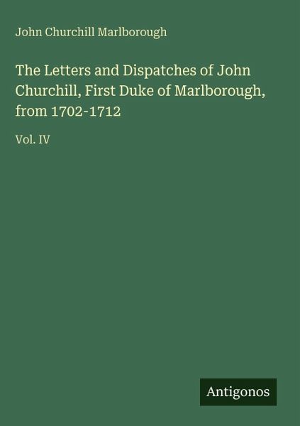 The Letters and Dispatches of John Churchill, First Duke of Marlborough, from 1702-1712 The Letters and Dispatches of John Churchill, First Duke of Marlborough, from 1702-1712