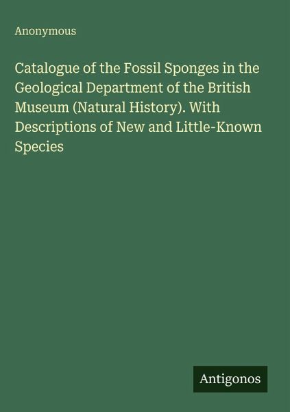 Catalogue of the Fossil Sponges in the Geological Department of the British Museum (Natural History). With Descriptions of New and Little-Known Species Catalogue of the Fossil Sponges in the Geological Department of the British Museum (Natural History). With Descriptions of New and Little-Known Species