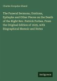 The Funeral Sermons, Orations, Epitaphs and Other Pieces on the Death of the Right Rev. Patrick Forbes. From the Original Edition of 1635, with Biographical Memoir and Notes