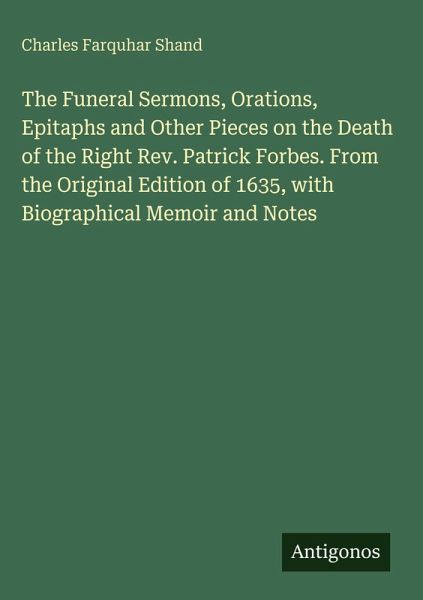 The Funeral Sermons, Orations, Epitaphs and Other Pieces on the Death of the Right Rev. Patrick Forbes. From the Original Edition of 1635, with Biographical Memoir and Notes The Funeral Sermons, Orations, Epitaphs and Other Pieces on the Death of the Right Rev. Patrick Forbes. From the Original Edition of 1635, with Biographical Memoir and Notes