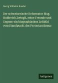 Der schweizerische Reformator Mag. Huldreich Zwingli, seine Freunde und Gegner: ein biographisches Zeitbild vom Standpunkt des Protestantismus