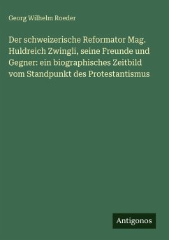 Cover Der schweizerische Reformator Mag. Huldreich Zwingli, seine Freunde und Gegner: ein biographisches Zeitbild vom Standpunkt des Protestantismus