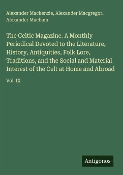 The Celtic Magazine. A Monthly Periodical Devoted to the Literature, History, Antiquities, Folk Lore, Traditions, and the Social and Material Interest of the Celt at Home and Abroad - Mackenzie, Alexander; Macgregor, Alexander; Macbain, Alexander