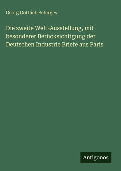 Die zweite Welt-Ausstellung, mit besonderer Berücksichtigung der Deutschen Industrie Briefe aus Paris - Schirges, Georg Gottlieb Die zweite Welt-Ausstellung, mit besonderer Berücksichtigung der Deutschen Industrie Briefe aus Paris - Schirges, Georg Gottlieb