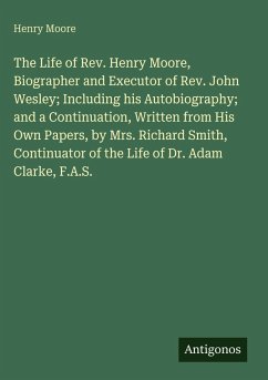 Cover The Life of Rev. Henry Moore, Biographer and Executor of Rev. John Wesley; Including his Autobiography; and a Continuation, Written from His Own Papers, by Mrs. Richard Smith, Continuator of the Life of Dr. Adam Clarke, F.A.S.