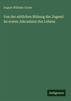 Von der sittlichen Bildung der Jugend im ersten Jahrzehent des Lebens - Grube, August Wilhelm Von der sittlichen Bildung der Jugend im ersten Jahrzehent des Lebens - Grube, August Wilhelm
