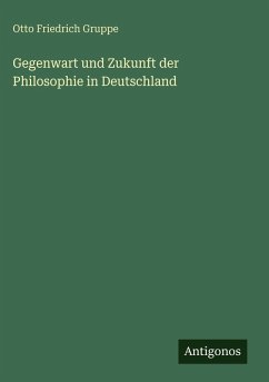 Gegenwart und Zukunft der Philosophie in Deutschland - Gruppe, Otto Friedrich Gegenwart und Zukunft der Philosophie in Deutschland - Gruppe, Otto Friedrich