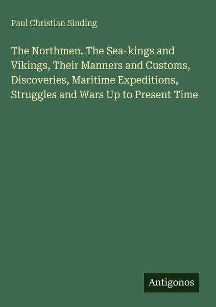 The Northmen. The Sea-kings and Vikings, Their Manners and Customs, Discoveries, Maritime Expeditions, Struggles and Wars Up to Present Time