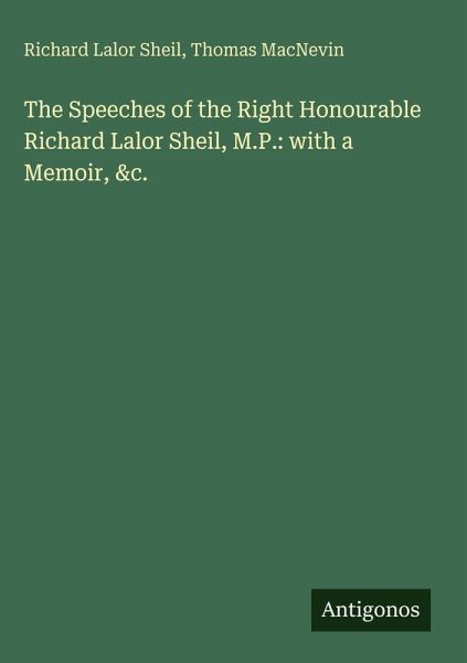 The Speeches of the Right Honourable Richard Lalor Sheil, M.P.: with a Memoir, &c. The Speeches of the Right Honourable Richard Lalor Sheil, M.P.: with a Memoir, &c.