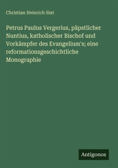 Cover Petrus Paulus Vergerius, päpstlicher Nuntius, katholischer Bischof und Vorkämpfer des Evangelium's; eine reformationsgeschichtliche Monographie