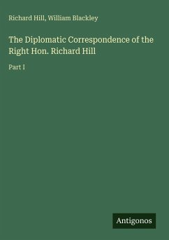 The Diplomatic Correspondence of the Right Hon. Richard Hill - Hill, Richard; Blackley, William