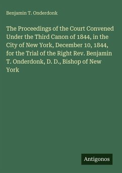 The Proceedings of the Court Convened Under the Third Canon of 1844, in the City of New York, December 10, 1844, for the Trial of the Right Rev. Benjamin T. Onderdonk, D. D., Bishop of New York - Onderdonk, Benjamin T.