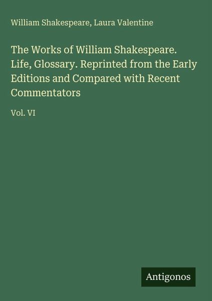The Works of William Shakespeare. Life, Glossary. Reprinted from the Early Editions and Compared with Recent Commentators The Works of William Shakespeare. Life, Glossary. Reprinted from the Early Editions and Compared with Recent Commentators
