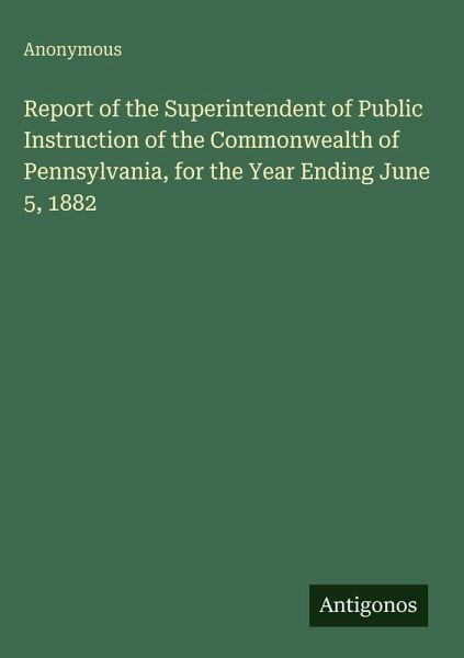 Report of the Superintendent of Public Instruction of the Commonwealth of Pennsylvania, for the Year Ending June 5, 1882 Report of the Superintendent of Public Instruction of the Commonwealth of Pennsylvania, for the Year Ending June 5, 1882