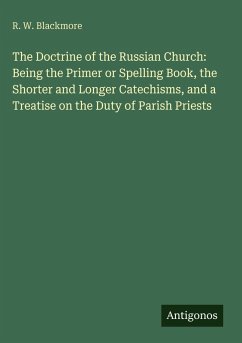Cover The Doctrine of the Russian Church: Being the Primer or Spelling Book, the Shorter and Longer Catechisms, and a Treatise on the Duty of Parish Priests