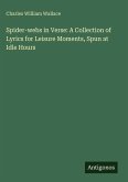 Spider-webs in Verse: A Collection of Lyrics for Leisure Moments, Spun at Idle Hours Spider-webs in Verse: A Collection of Lyrics for Leisure Moments, Spun at Idle Hours