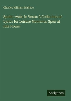 Spider-webs in Verse: A Collection of Lyrics for Leisure Moments, Spun at Idle Hours - Wallace, Charles William