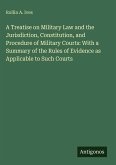 A Treatise on Military Law and the Jurisdiction, Constitution, and Procedure of Military Courts: With a Summary of the Rules of Evidence as Applicable to Such Courts A Treatise on Military Law and the Jurisdiction, Constitution, and Procedure of Military Courts: With a Summary of the Rules of Evidence as Applicable to Such Courts
