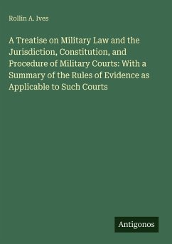 Cover A Treatise on Military Law and the Jurisdiction, Constitution, and Procedure of Military Courts: With a Summary of the Rules of Evidence as Applicable to Such Courts
