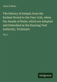 The History of Ireland, from the Earliest Period to the Year 1245, when the Annals of Boyle, which are Adopted and Embodied as the Running Text Authority, Terminate The History of Ireland, from the Earliest Period to the Year 1245, when the Annals of Boyle, which are Adopted and Embodied as the Running Text Authority, Terminate