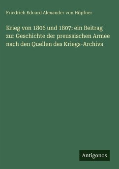 Krieg von 1806 und 1807: ein Beitrag zur Geschichte der preussischen Armee nach den Quellen des Kriegs-Archivs - Höpfner, Friedrich Eduard Alexander von Krieg von 1806 und 1807: ein Beitrag zur Geschichte der preussischen Armee nach den Quellen des Kriegs-Archivs - Höpfner, Friedrich Eduard Alexander von