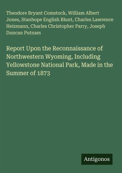 Report Upon the Reconnaissance of Northwestern Wyoming, Including Yellowstone National Park, Made in the Summer of 1873 - Comstock, Theodore Bryant; Jones, William Albert; Blunt, Stanhope English; Heizmann, Charles Lawrence; Parry, Charles Christopher; Putnam, Joseph Duncan