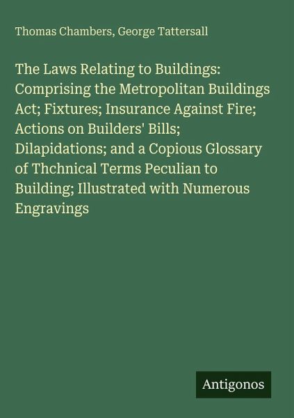 The Laws Relating to Buildings: Comprising the Metropolitan Buildings Act; Fixtures; Insurance Against Fire; Actions on Builders' Bills; Dilapidations; and a Copious Glossary of Thchnical Terms Peculian to Building; Illustrated with Numerous Engravings