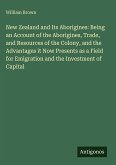 New Zealand and Its Aborigines: Being an Account of the Aborigines, Trade, and Resources of the Colony, and the Advantages it Now Presents as a Field for Emigration and the Investment of Capital New Zealand and Its Aborigines: Being an Account of the Aborigines, Trade, and Resources of the Colony, and the Advantages it Now Presents as a Field for Emigration and the Investment of Capital