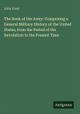 The Book of the Army: Comprising a General Military History of the United States, from the Period of the Revolution to the Present Time The Book of the Army: Comprising a General Military History of the United States, from the Period of the Revolution to the Present Time