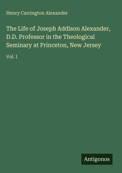 The Life of Joseph Addison Alexander, D.D. Professor in the Theological Seminary at Princeton, New Jersey