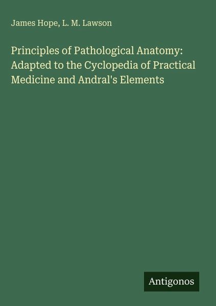 Principles of Pathological Anatomy: Adapted to the Cyclopedia of Practical Medicine and Andral's Elements Principles of Pathological Anatomy: Adapted to the Cyclopedia of Practical Medicine and Andral's Elements