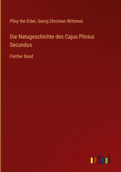 Die Natugeschichte des Cajus Plinius Secundus Die Natugeschichte des Cajus Plinius Secundus