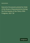 Executive Documents printed by Order of the House of Representatives during the First Session of the Thirty-Fifth Congress, 1857-'58