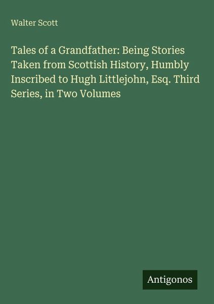 Tales of a Grandfather: Being Stories Taken from Scottish History, Humbly Inscribed to Hugh Littlejohn, Esq. Third Series, in Two Volumes Tales of a Grandfather: Being Stories Taken from Scottish History, Humbly Inscribed to Hugh Littlejohn, Esq. Third Series, in Two Volumes