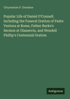 Cover Popular Life of Daniel O'Connell. Including the Funeral Oration of Padre Ventura at Rome, Father Burke's Sermon at Glasnevin, and Wendell Phillip's Centennial Oration