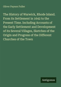 Cover The History of Warwick, Rhode Island. From its Settlement in 1642 to the Present Time. Including Accounts of the Early Settlement and Development of its Several Villages, Sketches of the Origin and Progress of the Different Churches of the Town