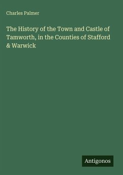 The History of the Town and Castle of Tamworth, in the Counties of Stafford & Warwick - Palmer, Charles