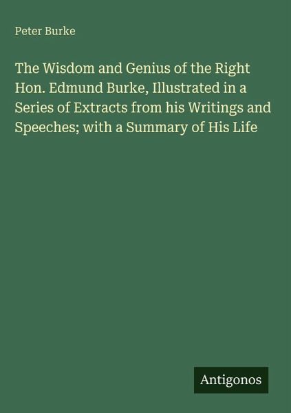 The Wisdom and Genius of the Right Hon. Edmund Burke, Illustrated in a Series of Extracts from his Writings and Speeches; with a Summary of His Life
