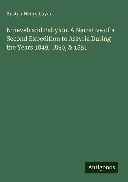 Nineveh and Babylon. A Narrative of a Second Expedition to Assyria During the Years 1849, 1850, & 1851 Nineveh and Babylon. A Narrative of a Second Expedition to Assyria During the Years 1849, 1850, & 1851